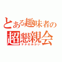 とある趣味者の超懇親会（ヲタのみかい）