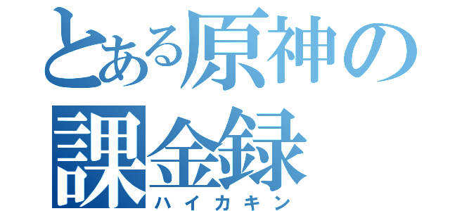 とある原神の課金録（ハイカキン）