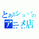 とあるショップのアニメ店長（兄沢　命斗）