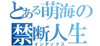 とある萌海の禁断人生目録（インデックス）