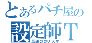 とあるパチ屋の設定師Ｔ（反逆のカリスマ）