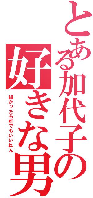 とある加代子の好きな男（細かったら誰でもいいねん）