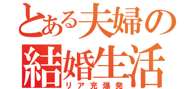 とある夫婦の結婚生活（リア充爆発）