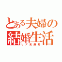 とある夫婦の結婚生活（リア充爆発）