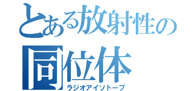 とある放射性の同位体（ラジオアイソトープ）