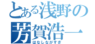 とある浅野の芳賀浩一（はなしながすぎ）