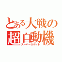 とある大戦の超自動機械（スーパーロボット）