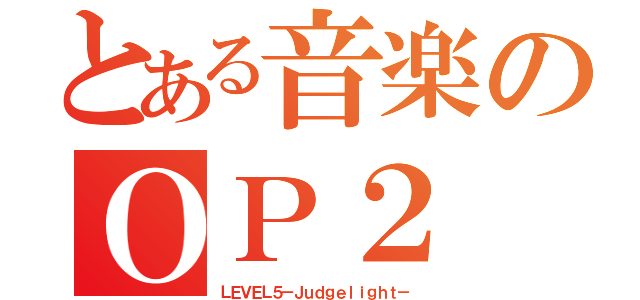 とある音楽のＯＰ２（ＬＥＶＥＬ５－Ｊｕｄｇｅｌｉｇｈｔ－）