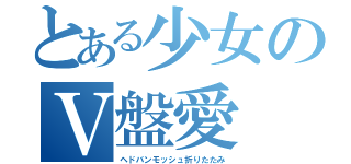 とある少女のＶ盤愛（ヘドバンモッシュ折りたたみ）