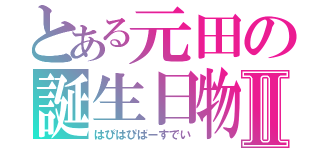 とある元田の誕生日物語Ⅱ（はぴはぴばーすでい）