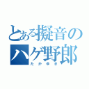 とある擬音のハゲ野郎（たかゆき）