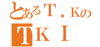 とあるＴ．ＫのＴＫＩ（）