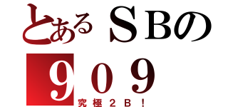 とあるＳＢの９０９（究極２Ｂ！）