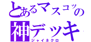 とあるマスコットの神デッキ（ジャイネクロ）