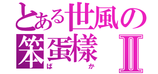 とある世風の笨蛋樣Ⅱ（ばか）