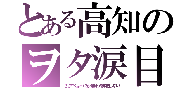 とある高知のヲタ涙目（ささやくように恋を唄うを放送しない）