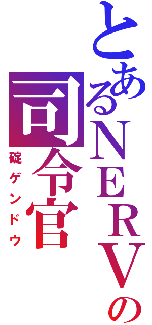 とあるＮＥＲＶの司令官（碇ゲンドウ）