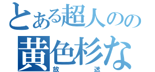 とある超人のの黄色杉な（放送）