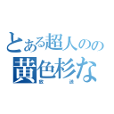 とある超人のの黄色杉な（放送）