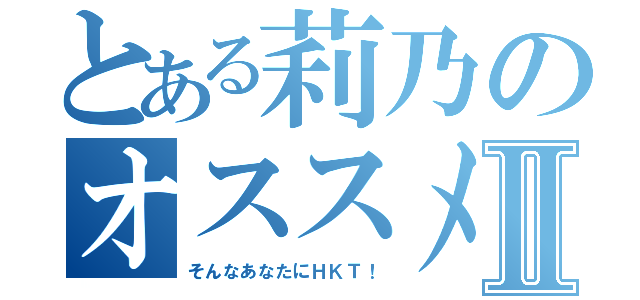 とある莉乃のオススメⅡ（そんなあなたにＨＫＴ！）