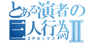 とある演者の三人行為Ⅱ（３Ｐセックス）