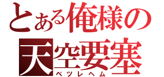 とある俺様の天空要塞（ベツレヘム）