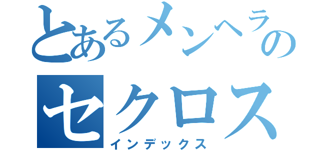 とあるメンヘラのセクロス（インデックス）