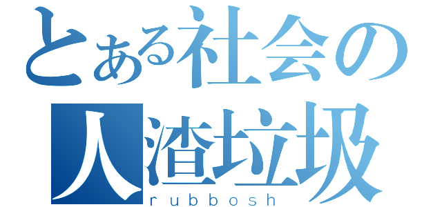 とある社会の人渣垃圾（ｒｕｂｂｏｓｈ）