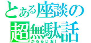 とある座談の超無駄話（かるらじお！）