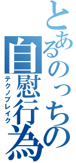 とあるのっちの自慰行為（テクノブレイク）