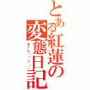 とある紅蓮の変態日記（あふーん＼（＾ｏ＾）／）