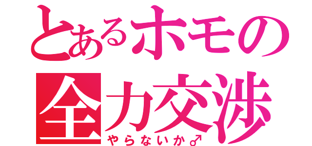 とあるホモの全力交渉（やらないか♂）