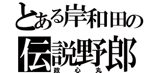 とある岸和田の伝説野郎（政心丸）