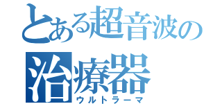 とある超音波の治療器（ウルトラーマ）