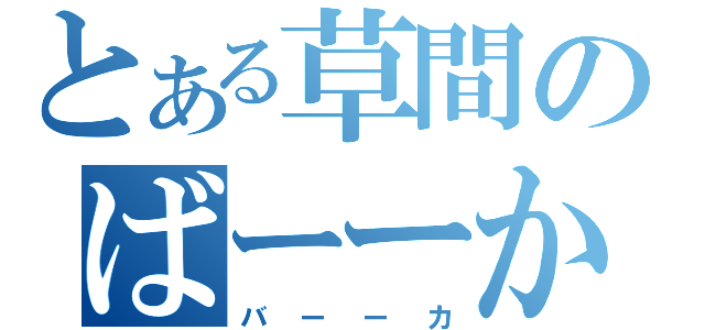 とある草間のばーーか（バーーカ）