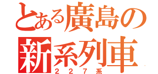 とある廣島の新系列車（２２７系）