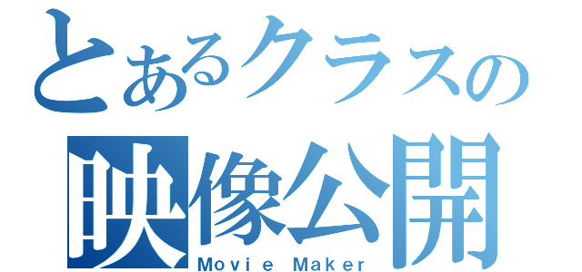 とあるクラスの映像公開（Ｍｏｖｉｅ Ｍａｋｅｒ）