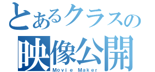 とあるクラスの映像公開（Ｍｏｖｉｅ Ｍａｋｅｒ）