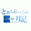 とあるぶっこの一ヶ月記念（どうでもいーや）