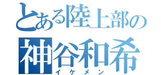 とある陸上部の神谷和希（イケメン）