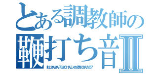 とある調教師の鞭打ち音Ⅱ（おじさんさん？ふざっけんじゃねぞおにさんだろ？）