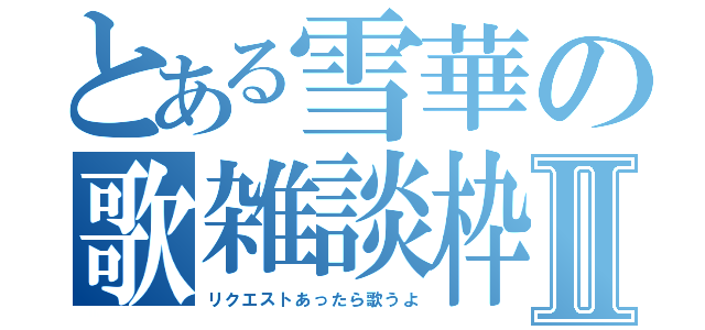 とある雪華の歌雑談枠Ⅱ（リクエストあったら歌うよ）