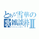 とある雪華の歌雑談枠Ⅱ（リクエストあったら歌うよ）