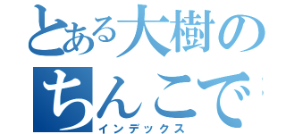 とある大樹のちんこでかい（インデックス）