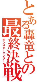 とある轟竜との最終決戦（モンスターハンター）