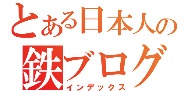 とある日本人の鉄ブログ（インデックス）