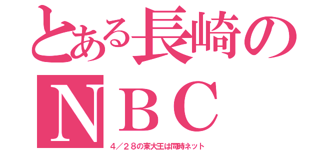 とある長崎のＮＢＣ（４／２８の東大王は同時ネット）