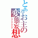 とあるお主の変態妄想（ハアハアハアハア）