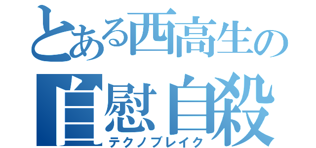 とある西高生の自慰自殺（テクノブレイク）