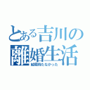 とある吉川の離婚生活（結局持たなかった）